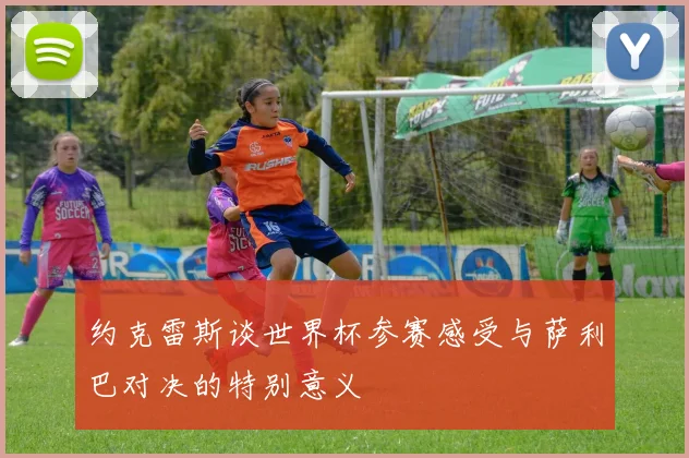 约克雷斯谈世界杯参赛感受与萨利巴对决的特别意义