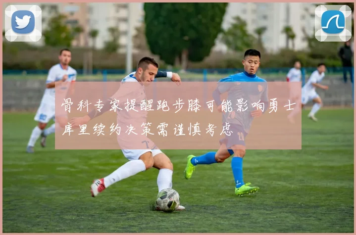 骨科专家提醒跑步膝可能影响勇士库里续约决策需谨慎考虑