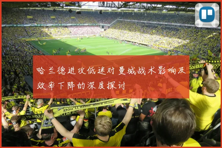 哈兰德进攻低迷对曼城战术影响及效率下降的深度探讨