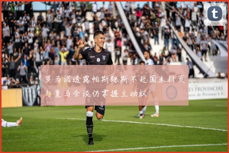 罗马诺透露帕斯琼斯不赴国米科莫与皇马会谈仍掌握主动权