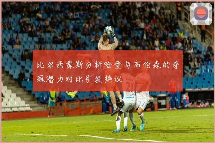 比尔西蒙斯分析哈登与布伦森的夺冠潜力对比引发热议