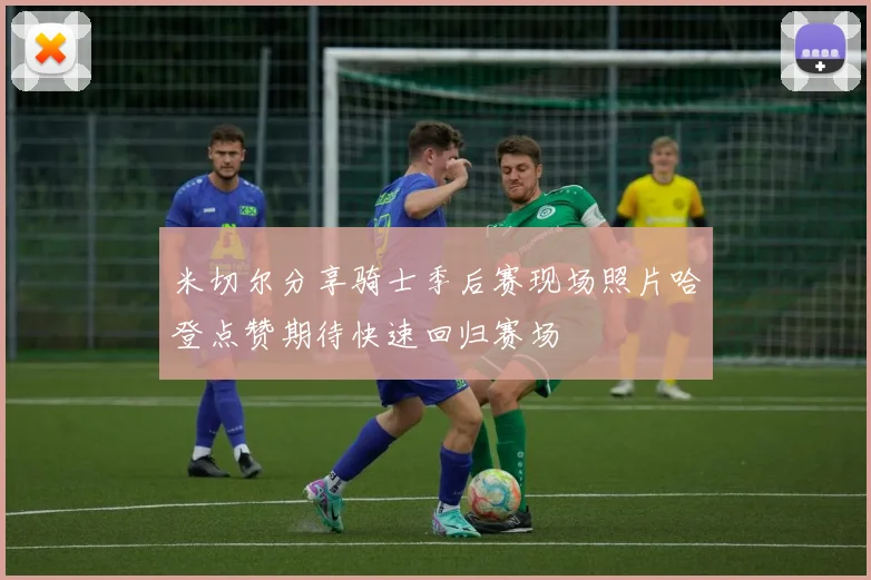 米切尔分享骑士季后赛现场照片哈登点赞期待快速回归赛场