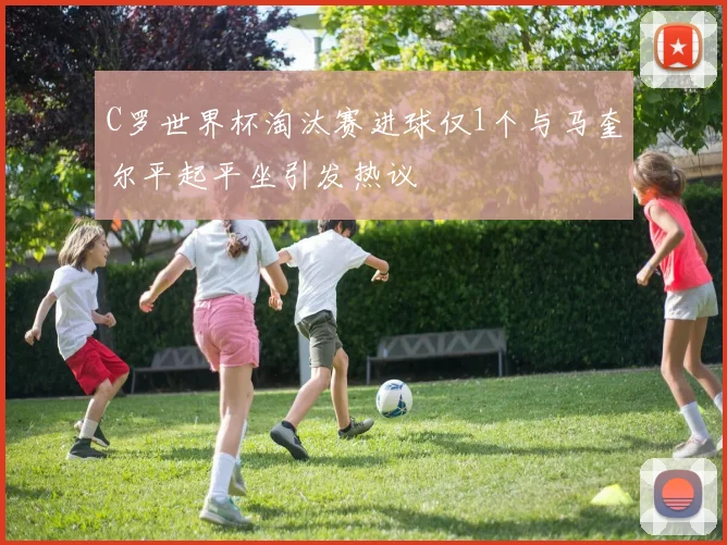 C罗世界杯淘汰赛进球仅1个与马奎尔平起平坐引发热议