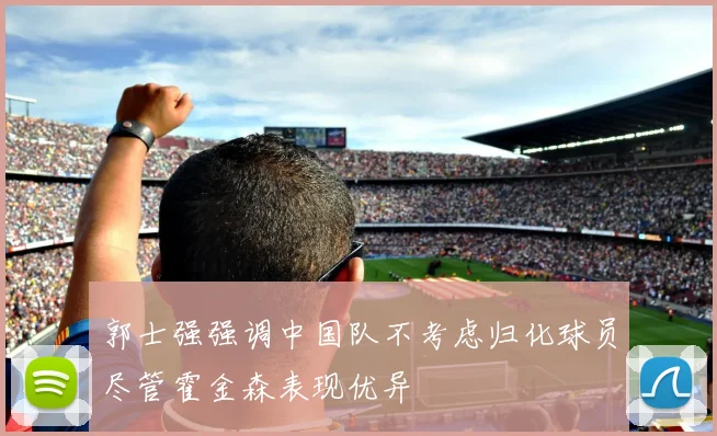 郭士强强调中国队不考虑归化球员尽管霍金森表现优异