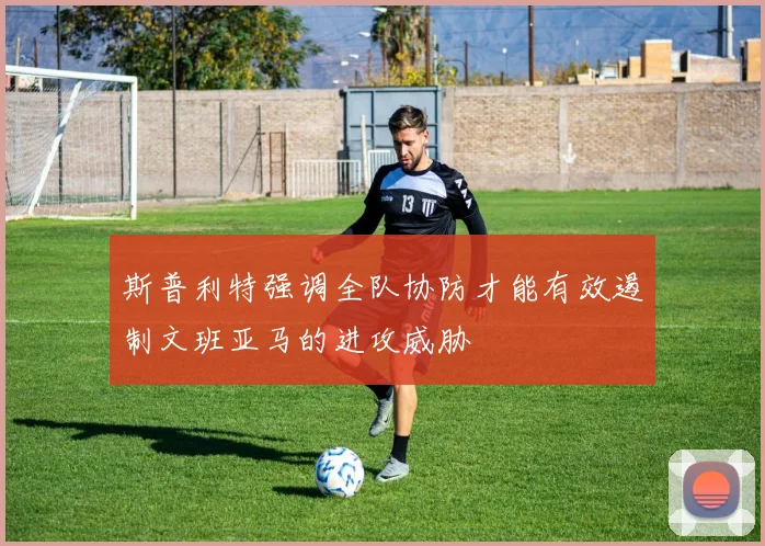 斯普利特强调全队协防才能有效遏制文班亚马的进攻威胁