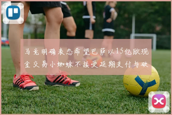 马竞明确表态希望巴萨以15亿欧现金交易小蜘蛛不接受延期支付与砍价