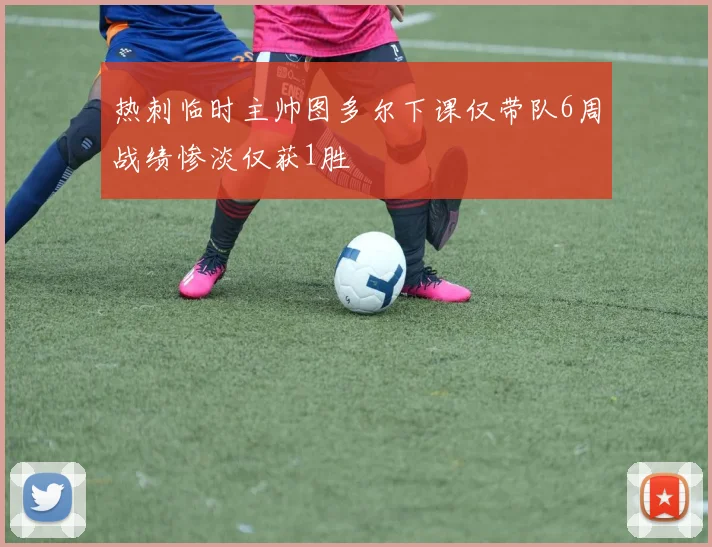 热刺临时主帅图多尔下课仅带队6周战绩惨淡仅获1胜