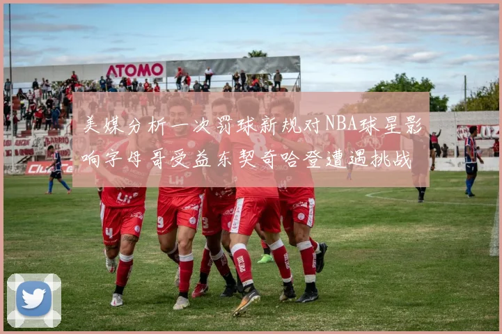 美媒分析一次罚球新规对NBA球星影响字母哥受益东契奇哈登遭遇挑战