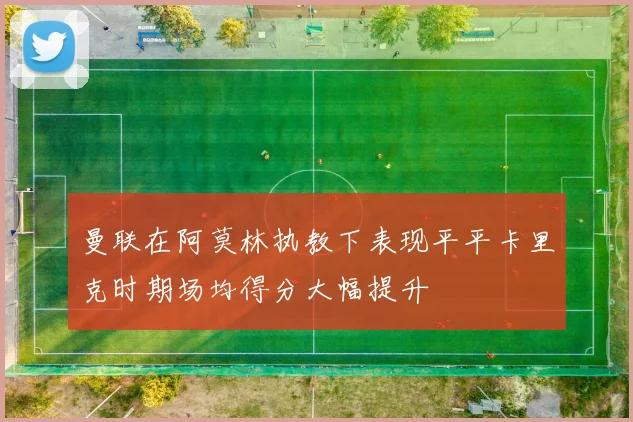曼联在阿莫林执教下表现平平卡里克时期场均得分大幅提升