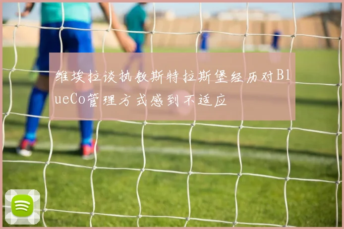 维埃拉谈执教斯特拉斯堡经历对BlueCo管理方式感到不适应