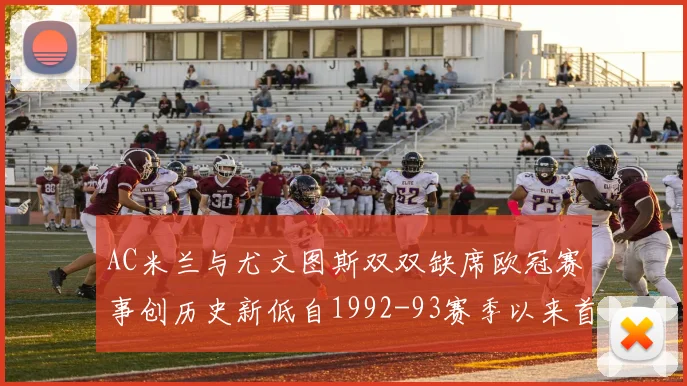 AC米兰与尤文图斯双双缺席欧冠赛事创历史新低自1992-93赛季以来首次