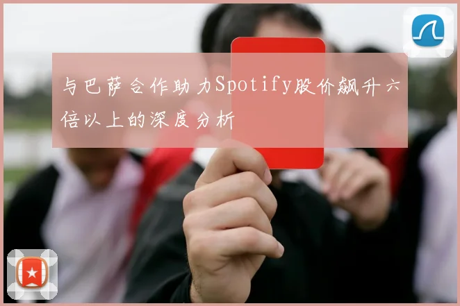 与巴萨合作助力Spotify股价飙升六倍以上的深度分析
