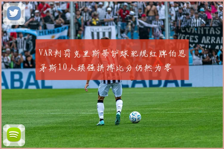 VAR判罚克里斯蒂铲球犯规红牌伯恩茅斯10人顽强拼搏比分仍然为零