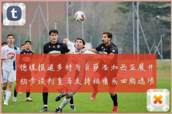 德媒报道多特与贡萨洛加西亚展开初步谈判皇马支持租借或回购选项
