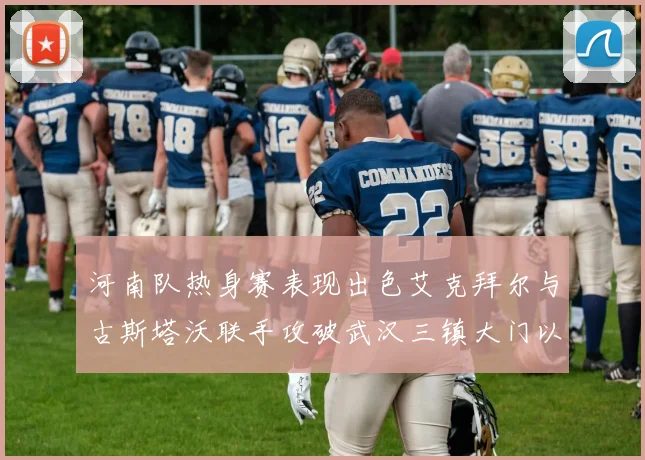 河南队热身赛表现出色艾克拜尔与古斯塔沃联手攻破武汉三镇大门以2-0获胜