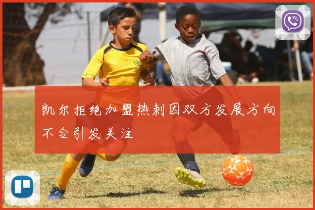 凯尔拒绝加盟热刺因双方发展方向不合引发关注