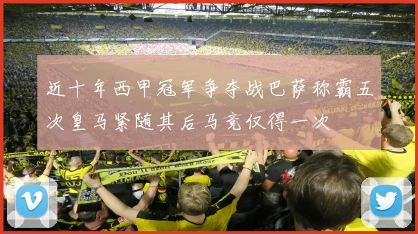 近十年西甲冠军争夺战巴萨称霸五次皇马紧随其后马竞仅得一次