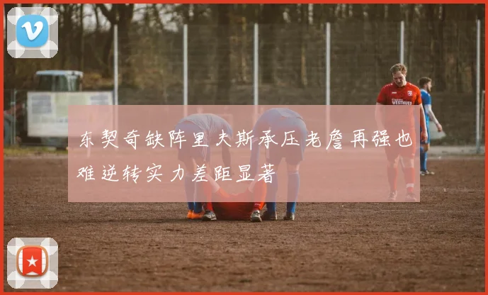 东契奇缺阵里夫斯承压老詹再强也难逆转实力差距显著