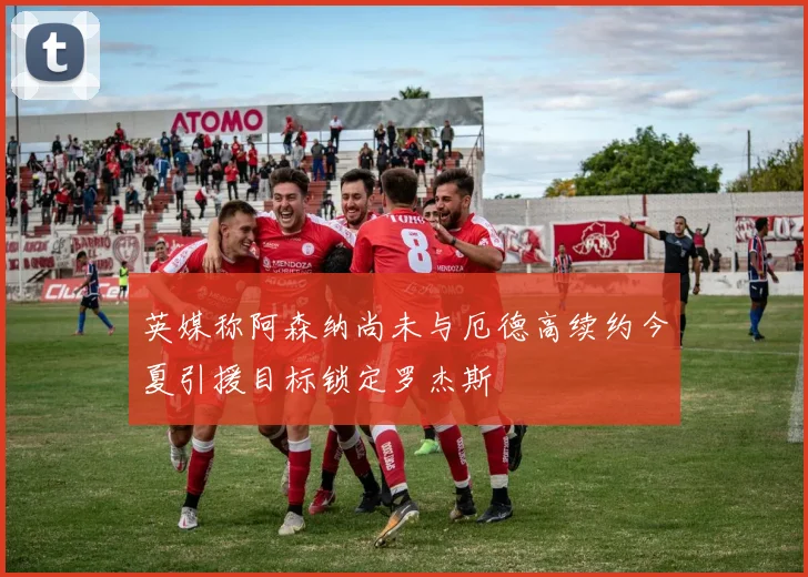 英媒称阿森纳尚未与厄德高续约今夏引援目标锁定罗杰斯
