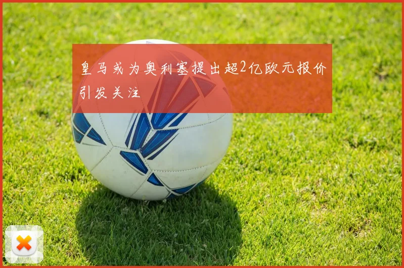 皇马或为奥利塞提出超2亿欧元报价引发关注