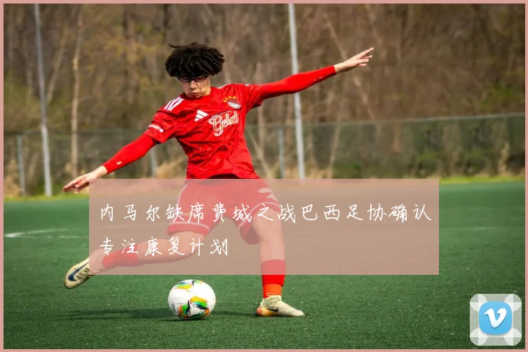 内马尔缺席费城之战巴西足协确认专注康复计划