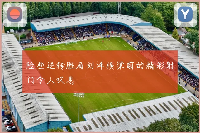险些逆转胜局刘洋横梁前的精彩射门令人叹息
