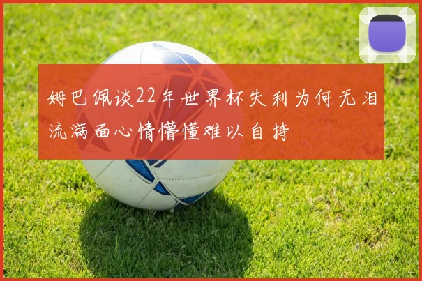 姆巴佩谈22年世界杯失利为何无泪流满面心情懵懂难以自持