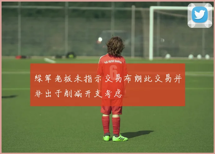 绿军老板未指示交易布朗此交易并非出于削减开支考虑
