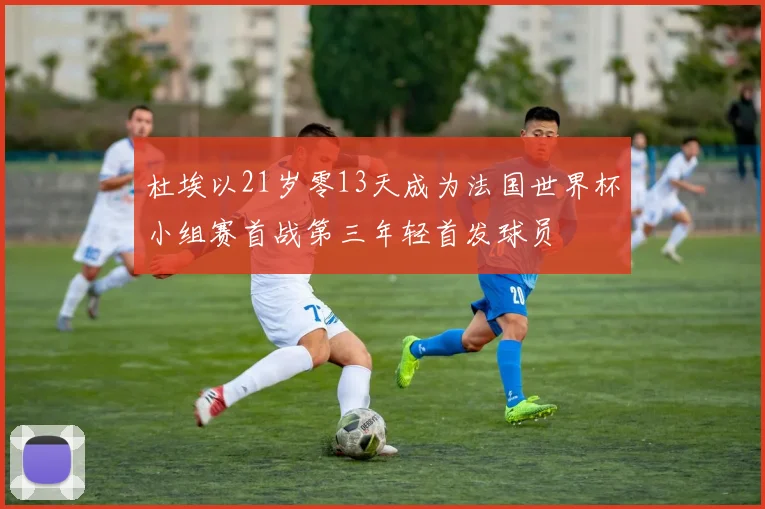 杜埃以21岁零13天成为法国世界杯小组赛首战第三年轻首发球员