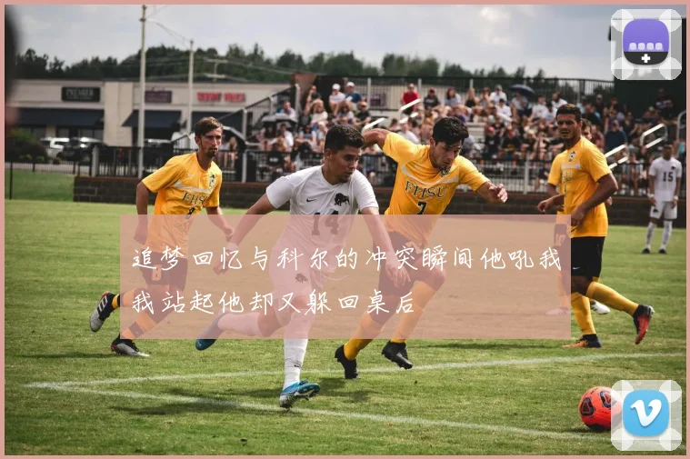 追梦回忆与科尔的冲突瞬间他吼我我站起他却又躲回桌后