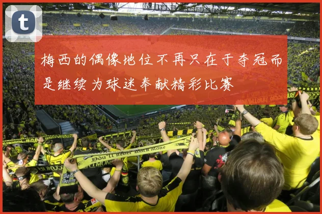 梅西的偶像地位不再只在于夺冠而是继续为球迷奉献精彩比赛