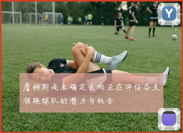 詹姆斯尚未确定去向正在评估各支领跑球队的潜力与机会