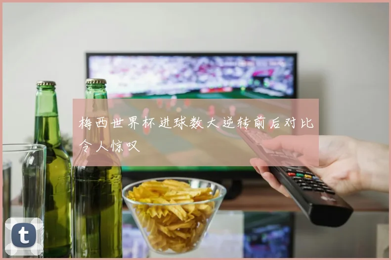 梅西世界杯进球数大逆转前后对比令人惊叹