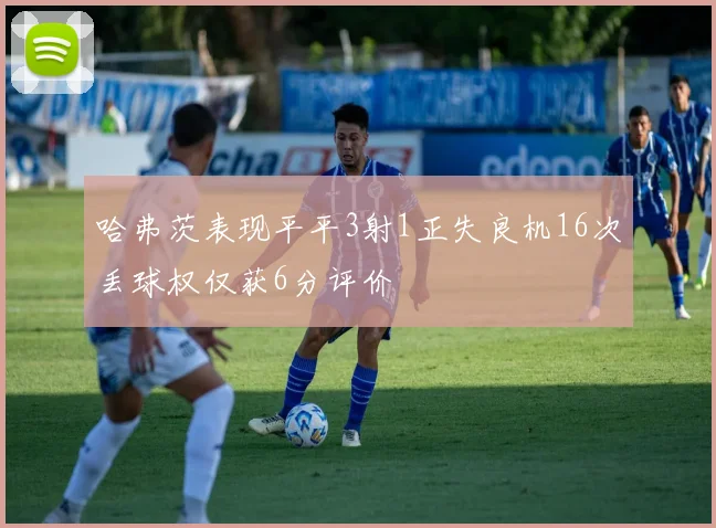 哈弗茨表现平平3射1正失良机16次丢球权仅获6分评价